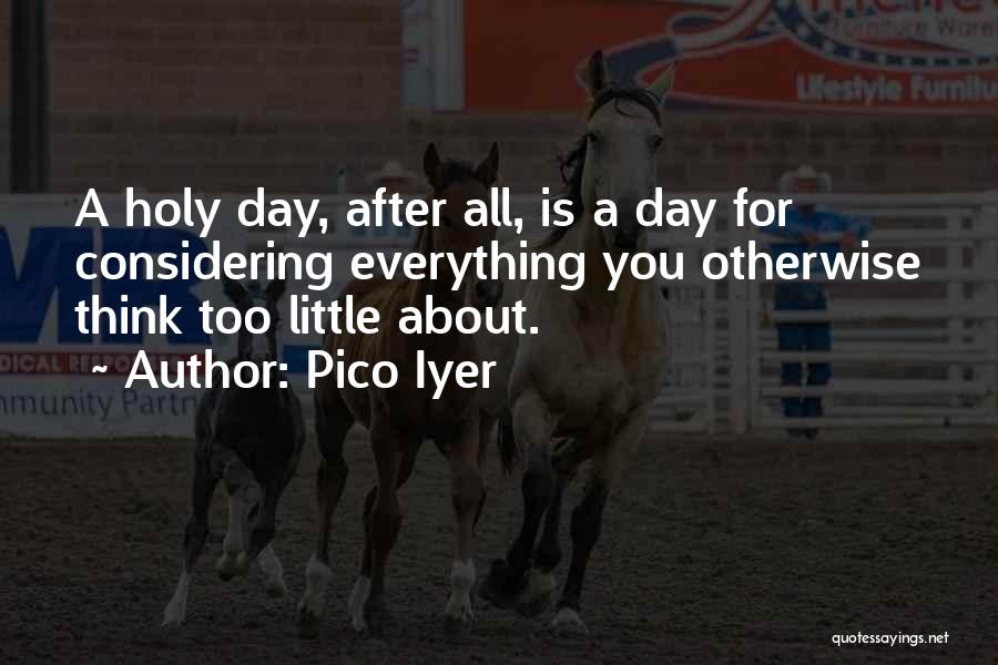 Pico Iyer Quotes: A Holy Day, After All, Is A Day For Considering Everything You Otherwise Think Too Little About.