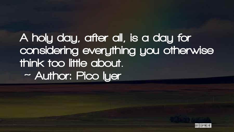 Pico Iyer Quotes: A Holy Day, After All, Is A Day For Considering Everything You Otherwise Think Too Little About.