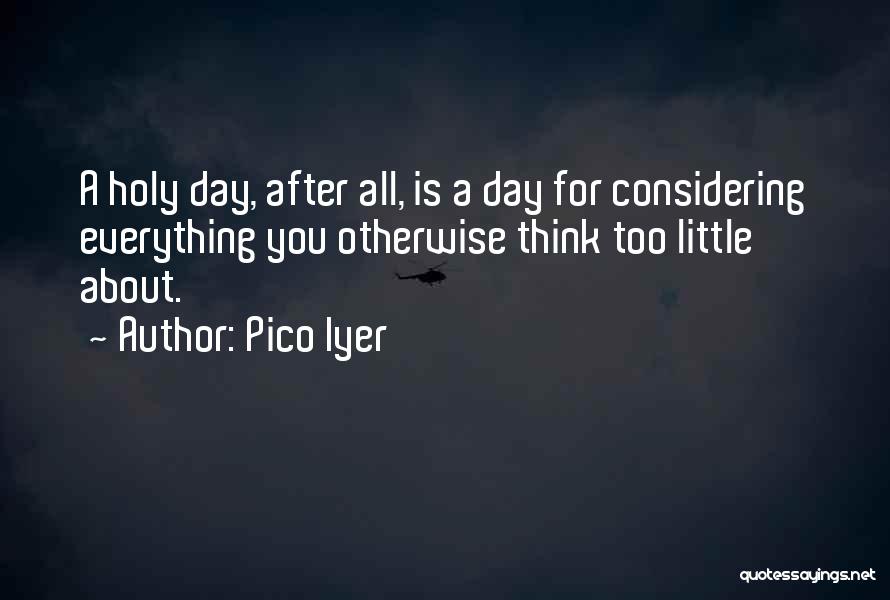 Pico Iyer Quotes: A Holy Day, After All, Is A Day For Considering Everything You Otherwise Think Too Little About.