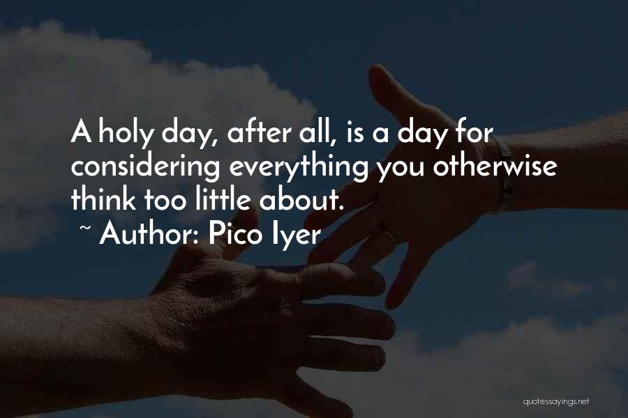 Pico Iyer Quotes: A Holy Day, After All, Is A Day For Considering Everything You Otherwise Think Too Little About.