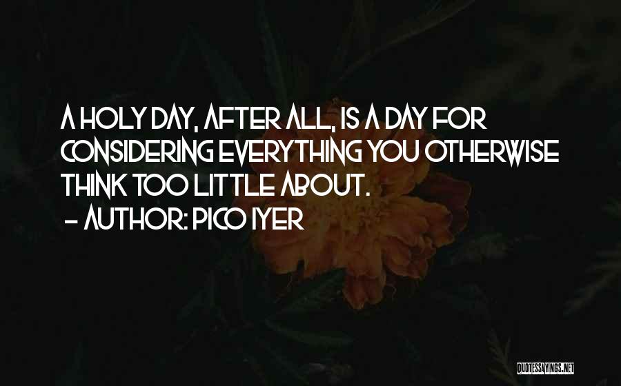 Pico Iyer Quotes: A Holy Day, After All, Is A Day For Considering Everything You Otherwise Think Too Little About.