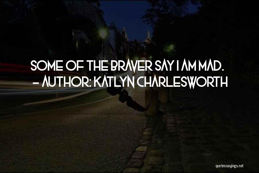 Katlyn Charlesworth Quotes: Some Of The Braver Say I Am Mad.