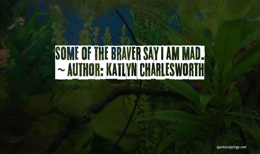 Katlyn Charlesworth Quotes: Some Of The Braver Say I Am Mad.