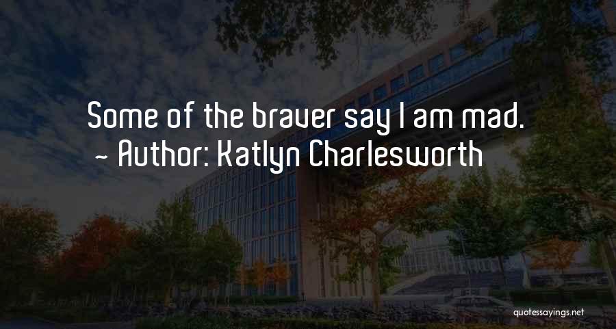 Katlyn Charlesworth Quotes: Some Of The Braver Say I Am Mad.