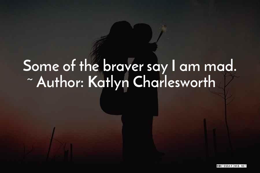 Katlyn Charlesworth Quotes: Some Of The Braver Say I Am Mad.