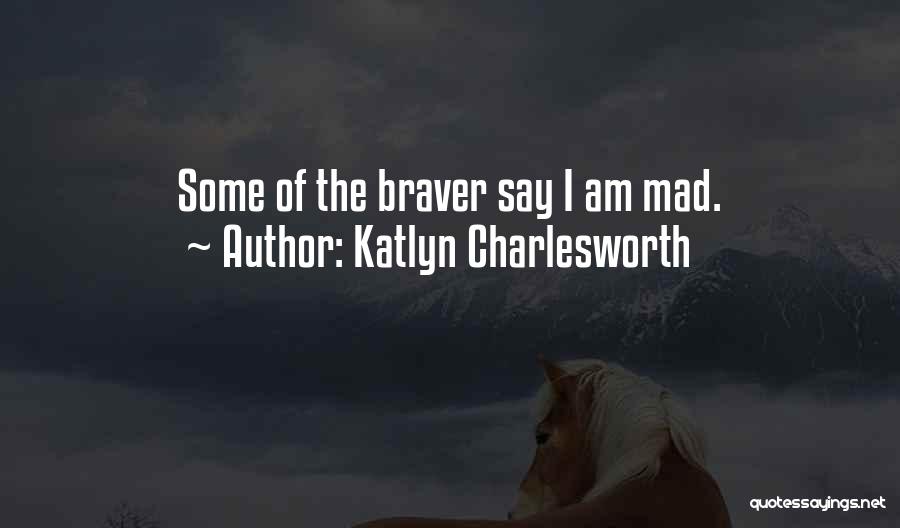Katlyn Charlesworth Quotes: Some Of The Braver Say I Am Mad.