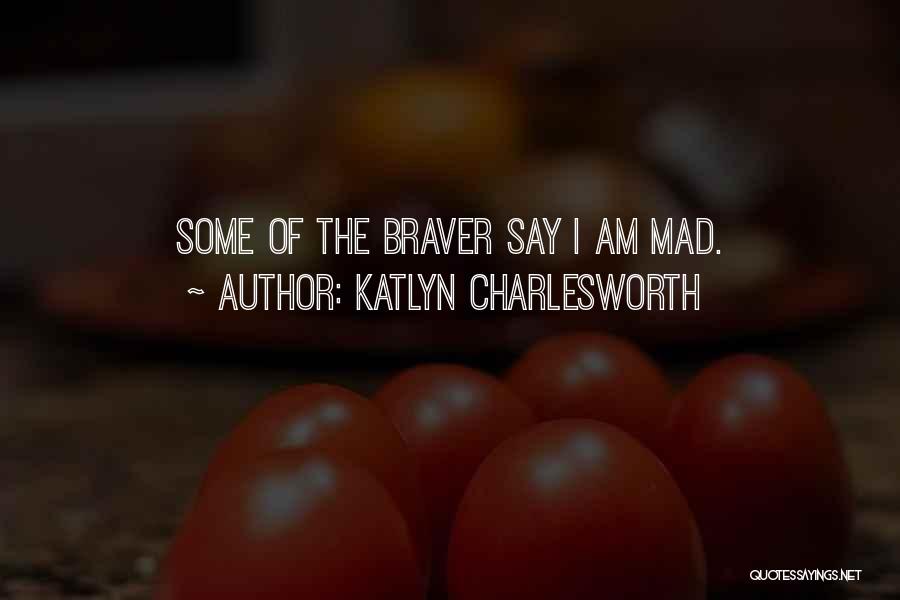Katlyn Charlesworth Quotes: Some Of The Braver Say I Am Mad.