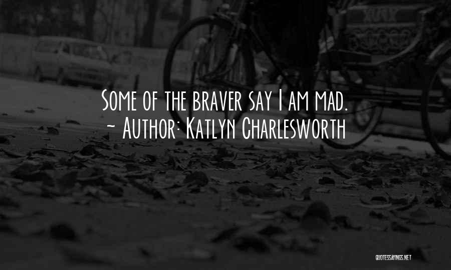 Katlyn Charlesworth Quotes: Some Of The Braver Say I Am Mad.