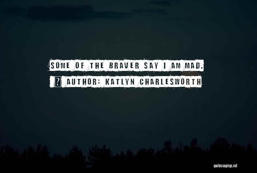 Katlyn Charlesworth Quotes: Some Of The Braver Say I Am Mad.