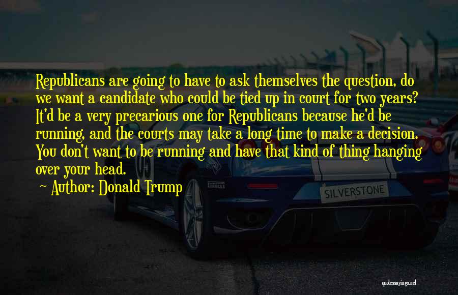 Donald Trump Quotes: Republicans Are Going To Have To Ask Themselves The Question, Do We Want A Candidate Who Could Be Tied Up