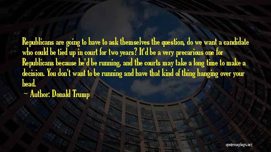 Donald Trump Quotes: Republicans Are Going To Have To Ask Themselves The Question, Do We Want A Candidate Who Could Be Tied Up