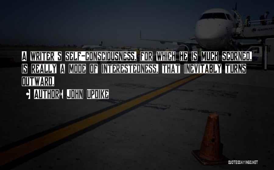 John Updike Quotes: A Writer's Self-consciousness, For Which He Is Much Scorned, Is Really A Mode Of Interestedness, That Inevitably Turns Outward.