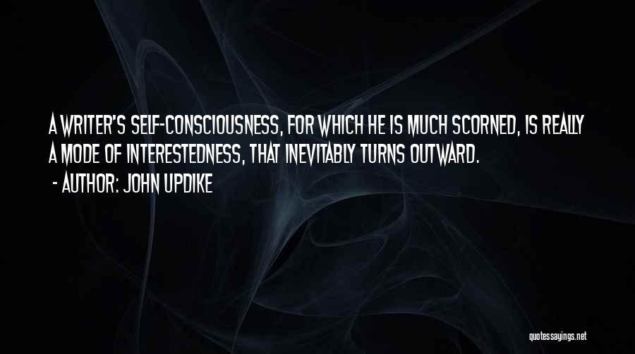 John Updike Quotes: A Writer's Self-consciousness, For Which He Is Much Scorned, Is Really A Mode Of Interestedness, That Inevitably Turns Outward.