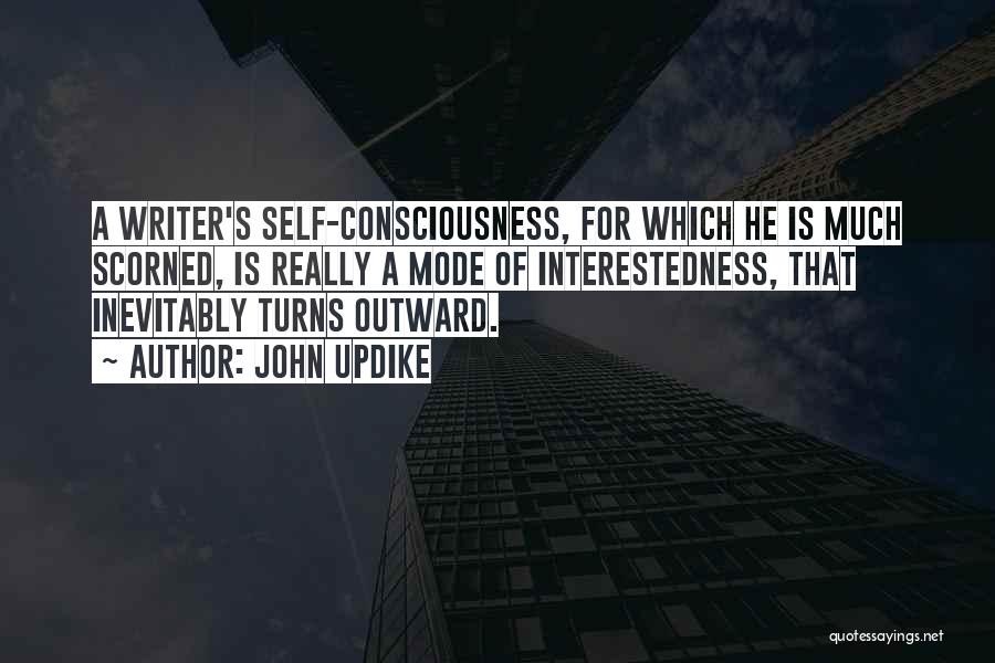 John Updike Quotes: A Writer's Self-consciousness, For Which He Is Much Scorned, Is Really A Mode Of Interestedness, That Inevitably Turns Outward.