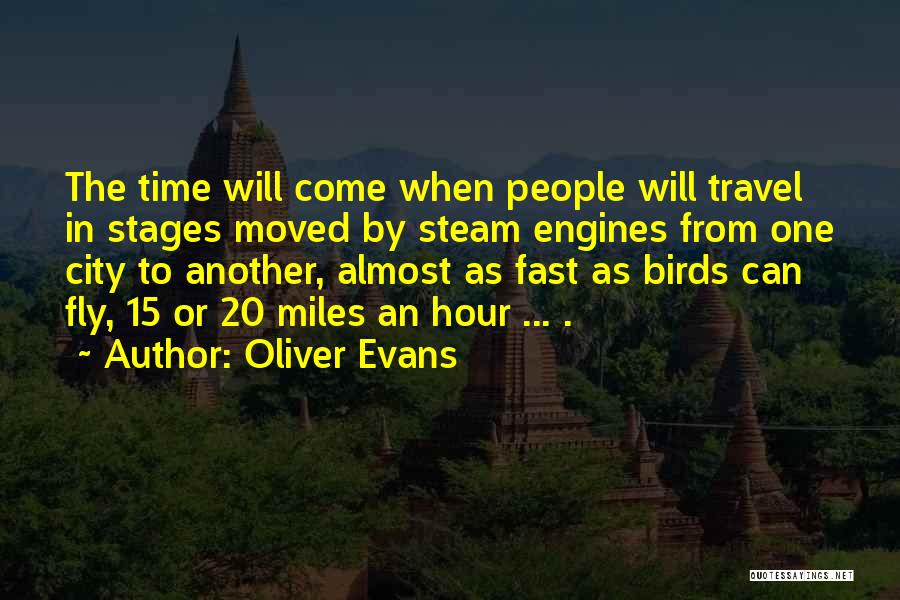 Oliver Evans Quotes: The Time Will Come When People Will Travel In Stages Moved By Steam Engines From One City To Another, Almost