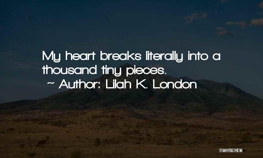 Lilah K. London Quotes: My Heart Breaks Literally Into A Thousand Tiny Pieces.