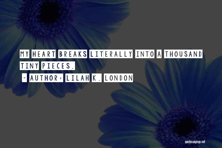 Lilah K. London Quotes: My Heart Breaks Literally Into A Thousand Tiny Pieces.