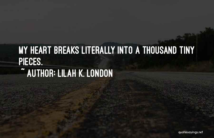 Lilah K. London Quotes: My Heart Breaks Literally Into A Thousand Tiny Pieces.