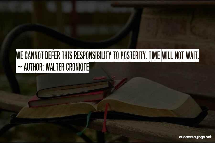 Walter Cronkite Quotes: We Cannot Defer This Responsibility To Posterity. Time Will Not Wait.