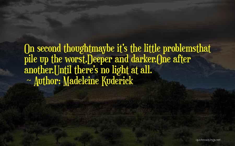 Madeleine Kuderick Quotes: On Second Thoughtmaybe It's The Little Problemsthat Pile Up The Worst.deeper And Darker.one After Another.until There's No Light At All.