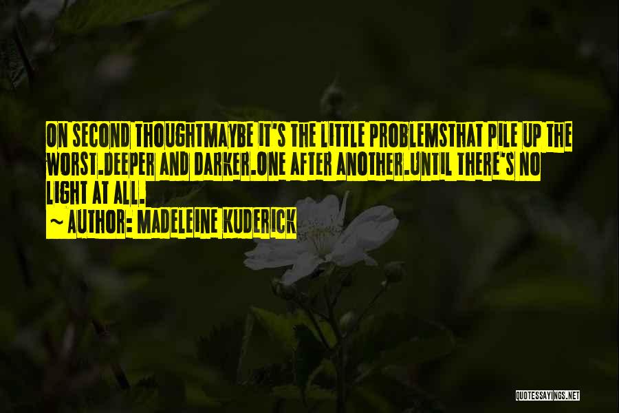 Madeleine Kuderick Quotes: On Second Thoughtmaybe It's The Little Problemsthat Pile Up The Worst.deeper And Darker.one After Another.until There's No Light At All.