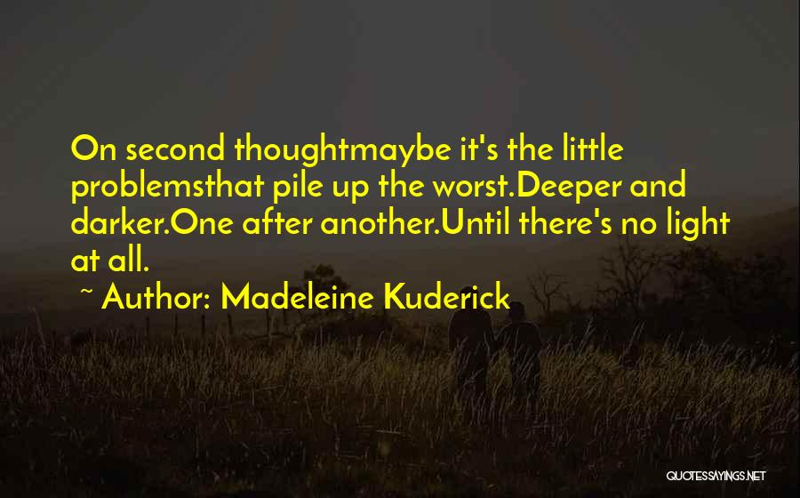 Madeleine Kuderick Quotes: On Second Thoughtmaybe It's The Little Problemsthat Pile Up The Worst.deeper And Darker.one After Another.until There's No Light At All.
