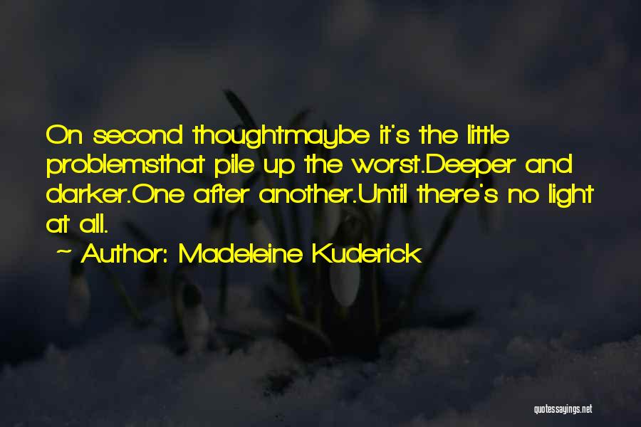 Madeleine Kuderick Quotes: On Second Thoughtmaybe It's The Little Problemsthat Pile Up The Worst.deeper And Darker.one After Another.until There's No Light At All.