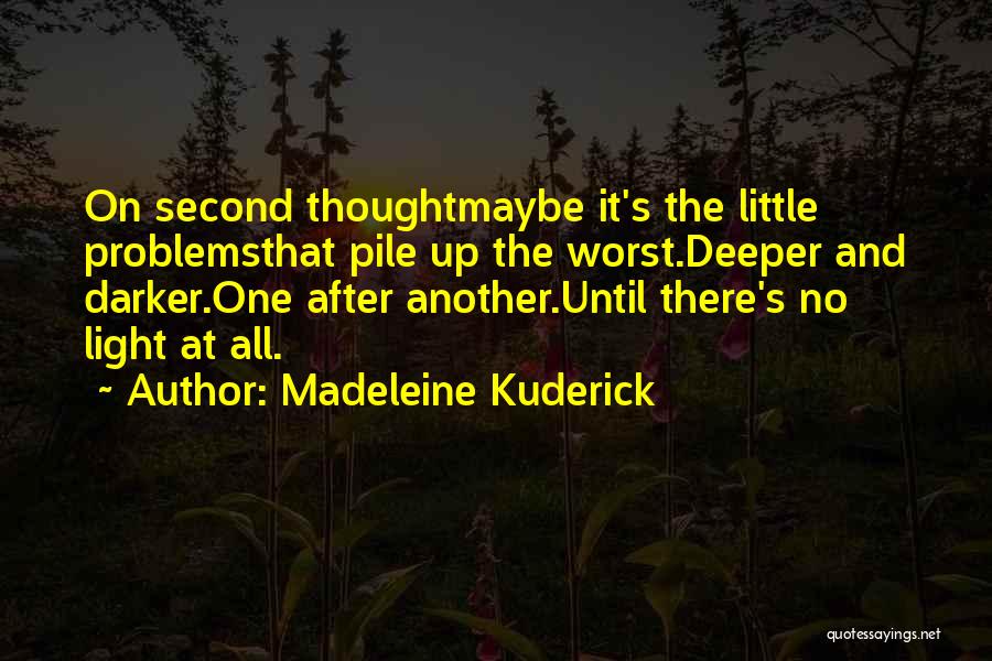 Madeleine Kuderick Quotes: On Second Thoughtmaybe It's The Little Problemsthat Pile Up The Worst.deeper And Darker.one After Another.until There's No Light At All.