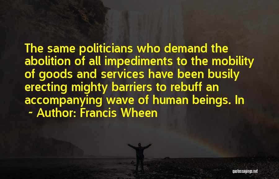 Francis Wheen Quotes: The Same Politicians Who Demand The Abolition Of All Impediments To The Mobility Of Goods And Services Have Been Busily