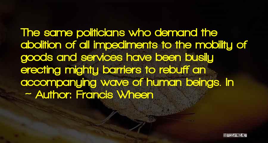 Francis Wheen Quotes: The Same Politicians Who Demand The Abolition Of All Impediments To The Mobility Of Goods And Services Have Been Busily