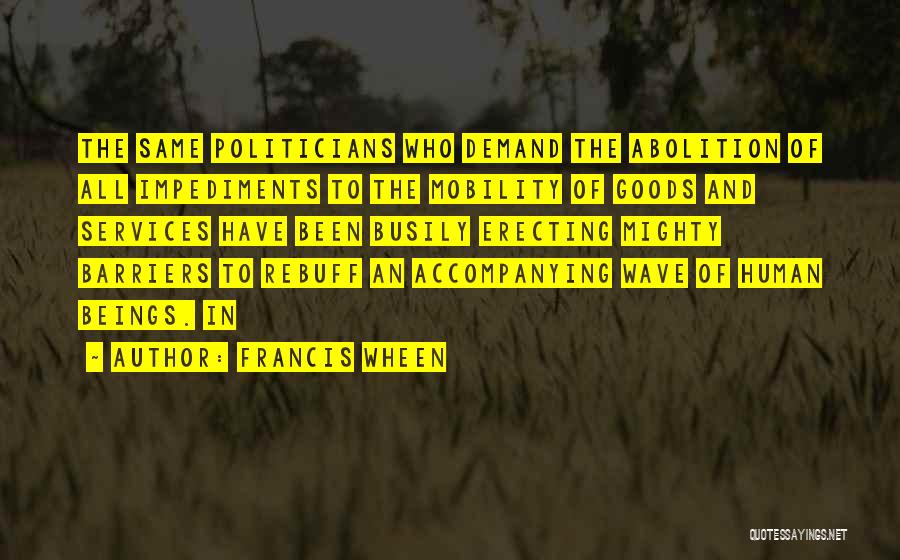 Francis Wheen Quotes: The Same Politicians Who Demand The Abolition Of All Impediments To The Mobility Of Goods And Services Have Been Busily