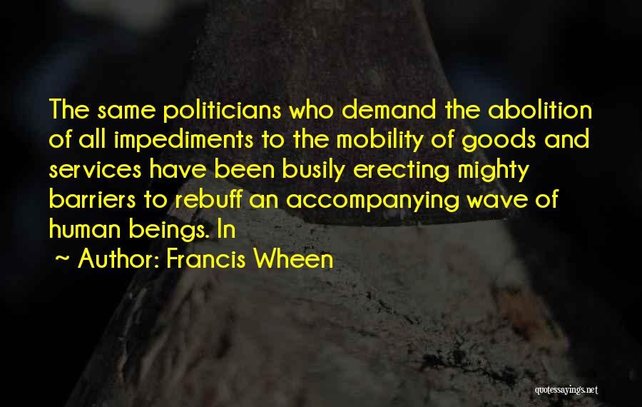 Francis Wheen Quotes: The Same Politicians Who Demand The Abolition Of All Impediments To The Mobility Of Goods And Services Have Been Busily