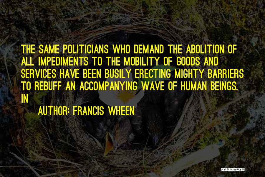 Francis Wheen Quotes: The Same Politicians Who Demand The Abolition Of All Impediments To The Mobility Of Goods And Services Have Been Busily