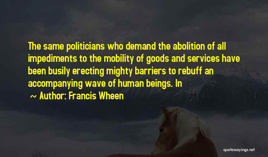 Francis Wheen Quotes: The Same Politicians Who Demand The Abolition Of All Impediments To The Mobility Of Goods And Services Have Been Busily