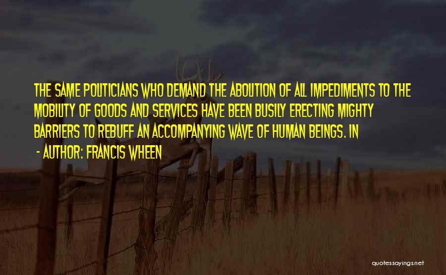Francis Wheen Quotes: The Same Politicians Who Demand The Abolition Of All Impediments To The Mobility Of Goods And Services Have Been Busily