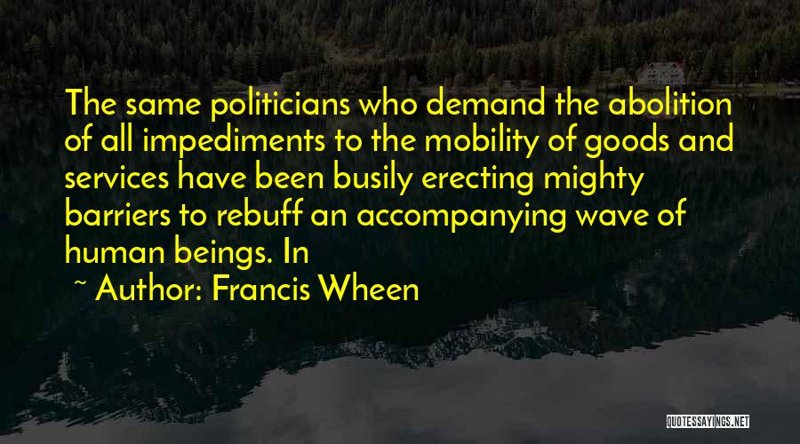 Francis Wheen Quotes: The Same Politicians Who Demand The Abolition Of All Impediments To The Mobility Of Goods And Services Have Been Busily