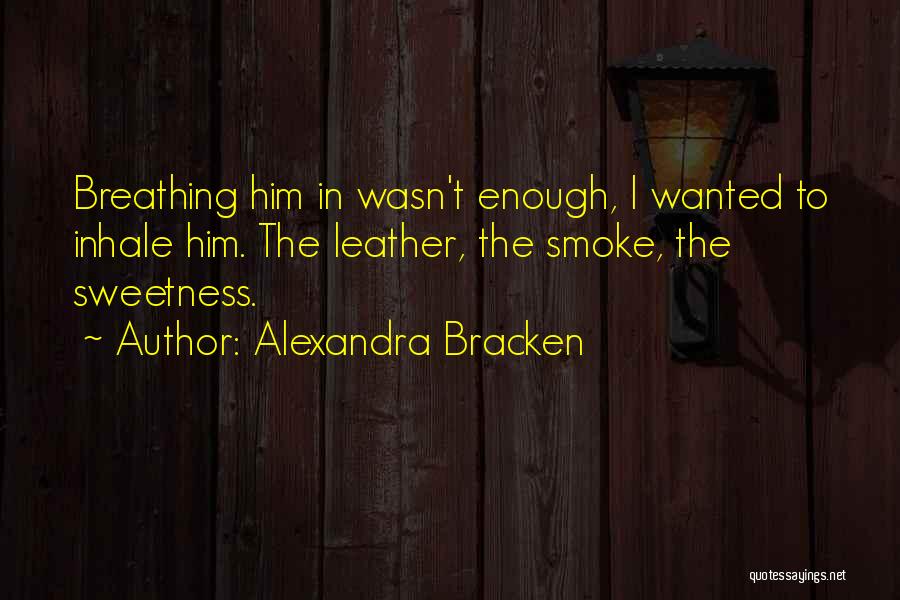 Alexandra Bracken Quotes: Breathing Him In Wasn't Enough, I Wanted To Inhale Him. The Leather, The Smoke, The Sweetness.