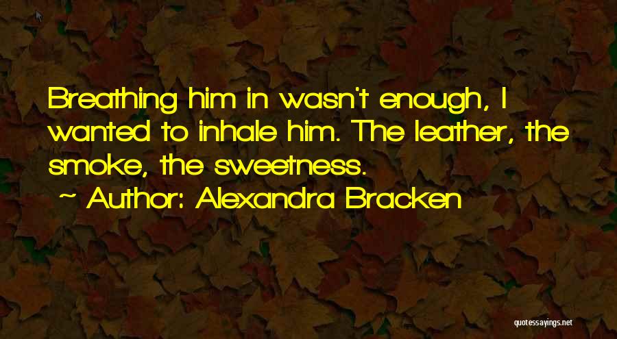 Alexandra Bracken Quotes: Breathing Him In Wasn't Enough, I Wanted To Inhale Him. The Leather, The Smoke, The Sweetness.