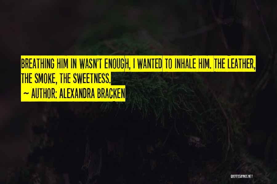 Alexandra Bracken Quotes: Breathing Him In Wasn't Enough, I Wanted To Inhale Him. The Leather, The Smoke, The Sweetness.