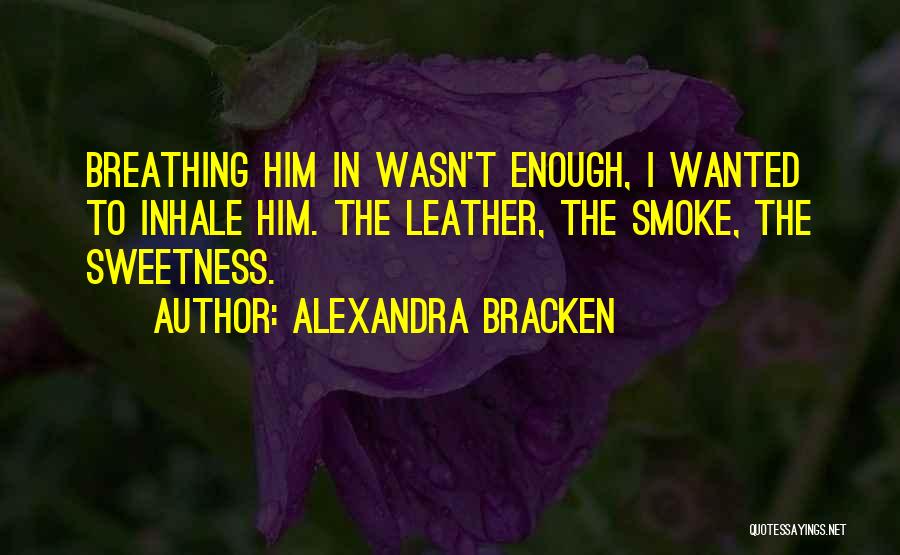 Alexandra Bracken Quotes: Breathing Him In Wasn't Enough, I Wanted To Inhale Him. The Leather, The Smoke, The Sweetness.
