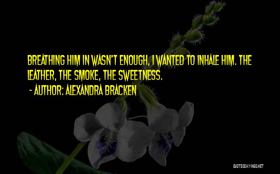 Alexandra Bracken Quotes: Breathing Him In Wasn't Enough, I Wanted To Inhale Him. The Leather, The Smoke, The Sweetness.