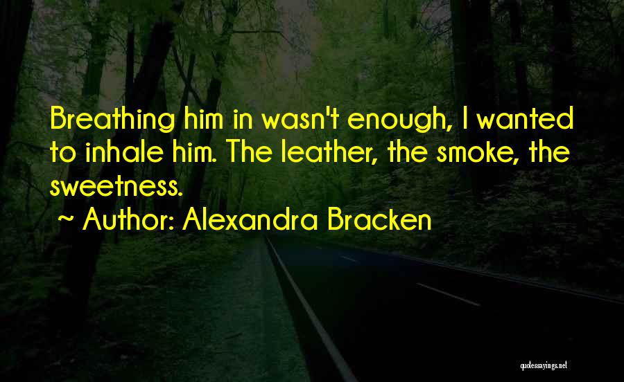 Alexandra Bracken Quotes: Breathing Him In Wasn't Enough, I Wanted To Inhale Him. The Leather, The Smoke, The Sweetness.