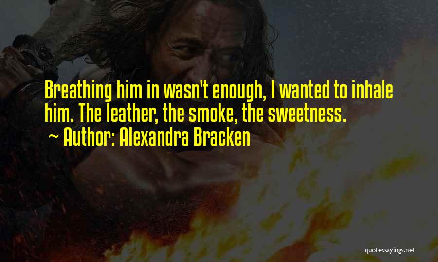 Alexandra Bracken Quotes: Breathing Him In Wasn't Enough, I Wanted To Inhale Him. The Leather, The Smoke, The Sweetness.