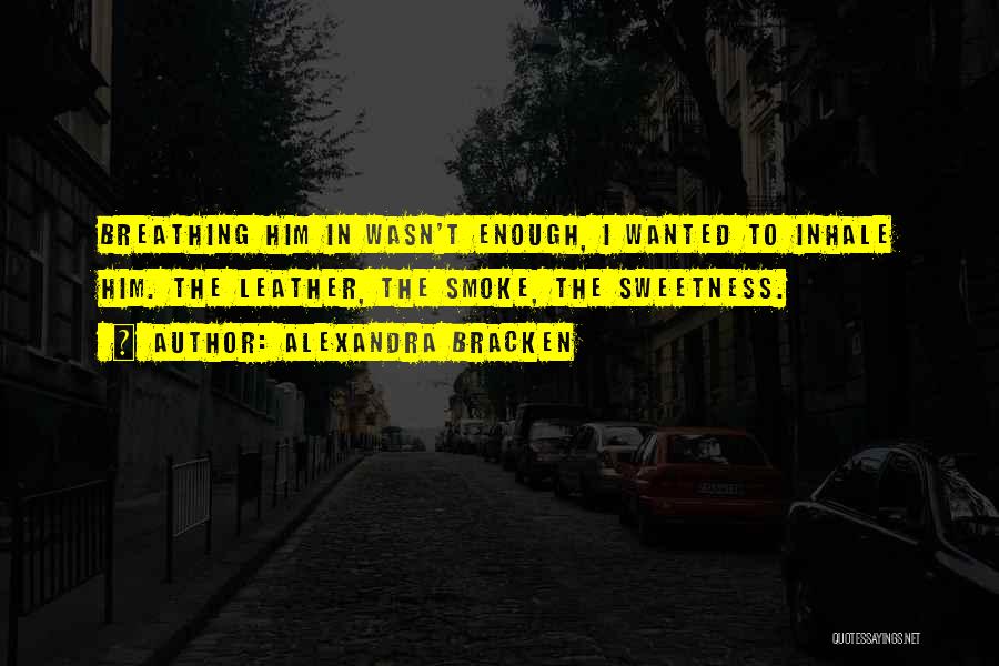 Alexandra Bracken Quotes: Breathing Him In Wasn't Enough, I Wanted To Inhale Him. The Leather, The Smoke, The Sweetness.