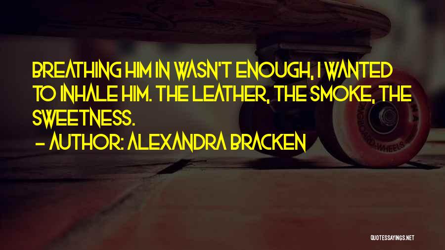 Alexandra Bracken Quotes: Breathing Him In Wasn't Enough, I Wanted To Inhale Him. The Leather, The Smoke, The Sweetness.