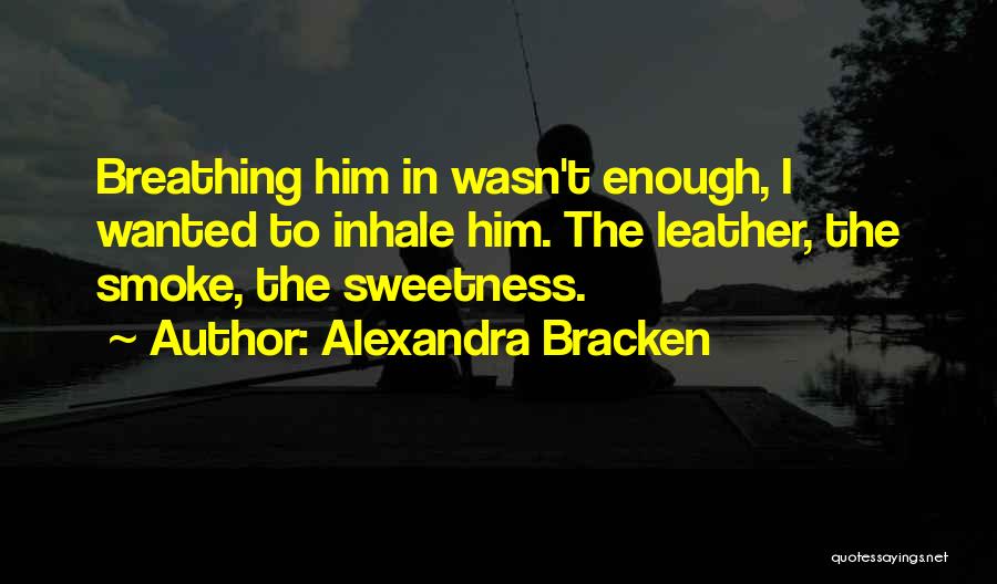 Alexandra Bracken Quotes: Breathing Him In Wasn't Enough, I Wanted To Inhale Him. The Leather, The Smoke, The Sweetness.