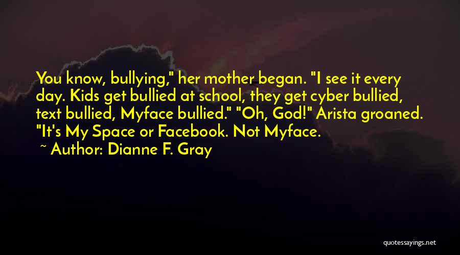 Dianne F. Gray Quotes: You Know, Bullying, Her Mother Began. I See It Every Day. Kids Get Bullied At School, They Get Cyber Bullied,