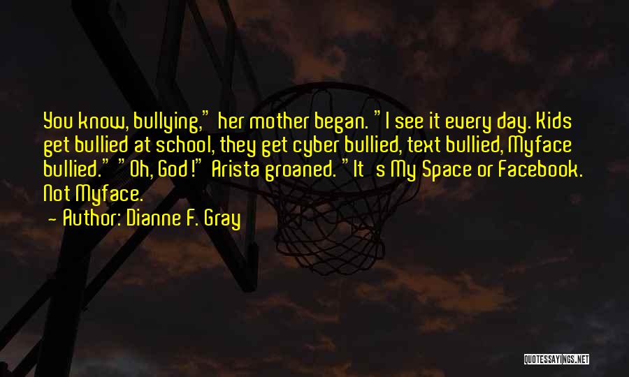 Dianne F. Gray Quotes: You Know, Bullying, Her Mother Began. I See It Every Day. Kids Get Bullied At School, They Get Cyber Bullied,