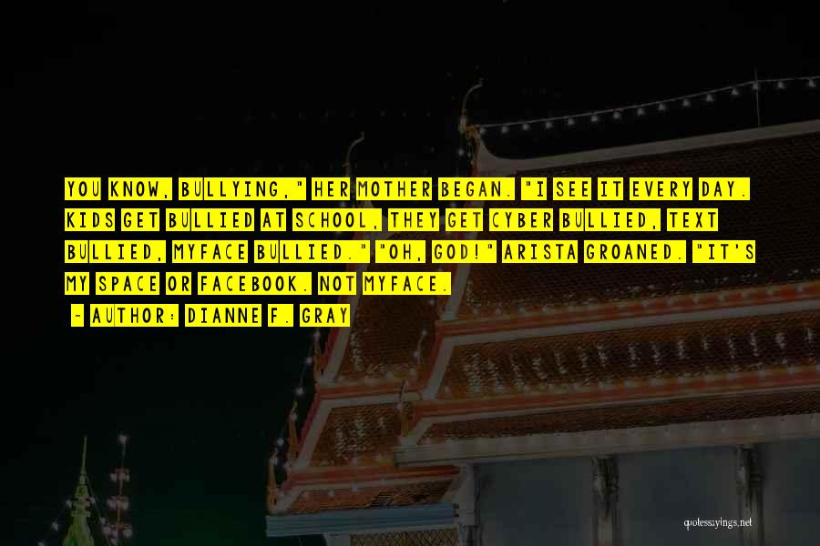Dianne F. Gray Quotes: You Know, Bullying, Her Mother Began. I See It Every Day. Kids Get Bullied At School, They Get Cyber Bullied,