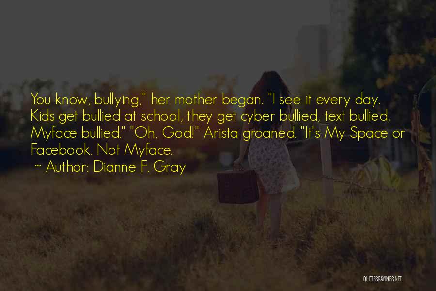 Dianne F. Gray Quotes: You Know, Bullying, Her Mother Began. I See It Every Day. Kids Get Bullied At School, They Get Cyber Bullied,